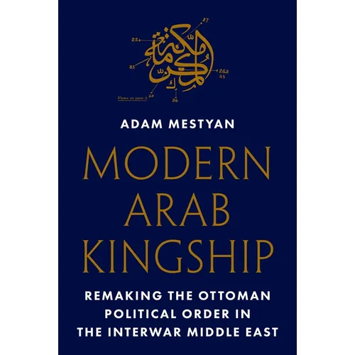 Modern Arab Kingship: Remaking the Ottoman Political Order in the Interwar Middle East - Hardcover
