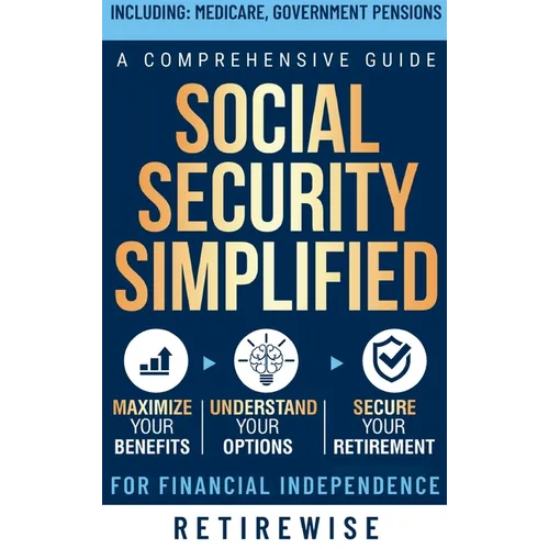 Social Security Simplified: Comprehensive Guide to Maximize Your Benefits, Understand Your Options, and Secure Your Retirement for Financial Indep - Hardcover