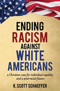 Ending Racism Against White Americans: A Christian Case for Individual Equality and a Post-Racial Future - Paperback