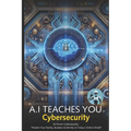 A.I Teaches You Cybersecurity: AI-Driven Cybersecurity: "Protect Your Family, Business & Identity in Today's Online World" - Paperback