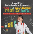 Should I Use Charts, Graphs or Drawings?: How to Accurately Display Data Scientific Method Investigation Grade 4 Children's Science Education Books - Hardcover