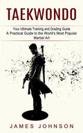 Taekwondo: Your Ultimate Training and Grading Guide (A Practical Guide to the World's Most Popular Martial Art) - Paperback