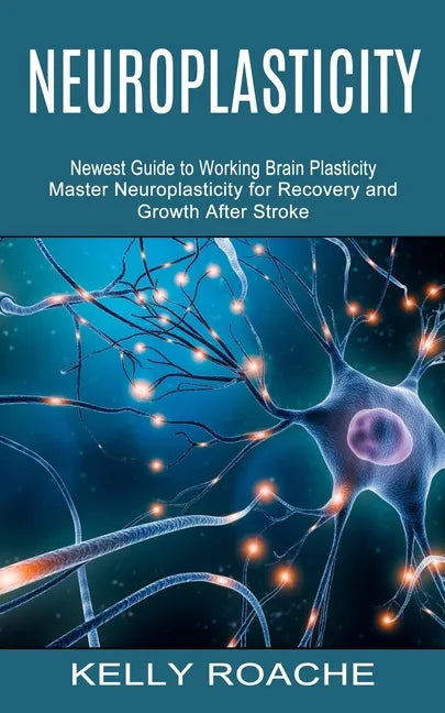Neuroplasticity: Newest Guide to Working Brain Plasticity (Master Neuroplasticity for Recovery and Growth After Stroke) - Paperback