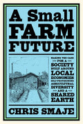 A Small Farm Future: Making the Case for a Society Built Around Local Economies, Self-Provisioning, Agricultural Diversity and a Shared Earth - Paperback
