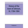 History of the town of Johnson, Vt. 1784-1904 - Paperback