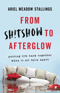 From Sh!tshow to Afterglow: Putting Life Back Together When It All Falls Apart - Hardcover