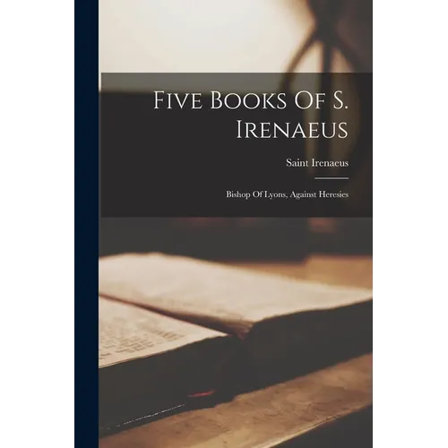 Five Books Of S. Irenaeus: Bishop Of Lyons, Against Heresies - Paperback