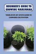 Beginner's Guide To Growing Marijuana: Your State-by-State Guide To Cannabis Cultivation: How To Grow High Quality Marijuana - Paperback