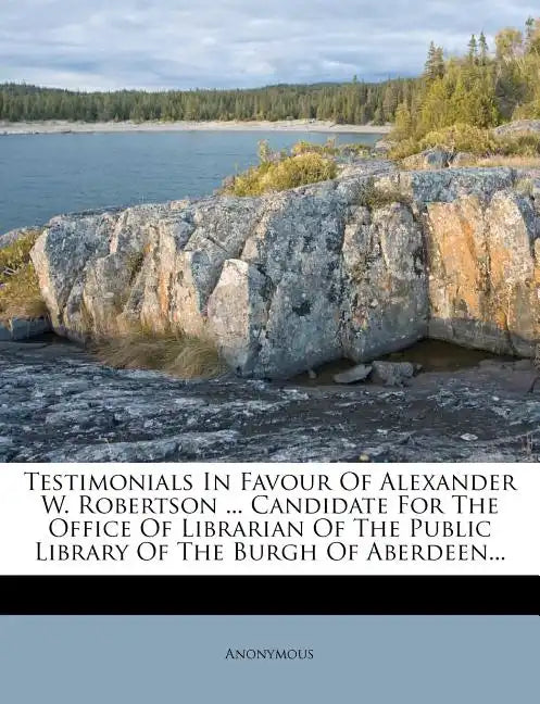 Testimonials in Favour of Alexander W. Robertson ... Candidate for the Office of Librarian of the Public Library of the Burgh of Aberdeen... - Paperback