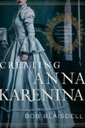 Creating Anna Karenina: Tolstoy and the Birth of Literature's Most Enigmatic Heroine - Hardcover
