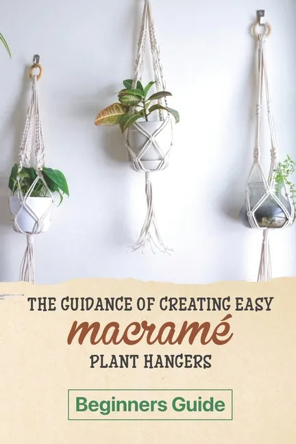 The Guidance Of Creating Easy Macrame' Plant Hangers: Beginners Guide: Guide To Design Macrame' Plant Hangers - Paperback