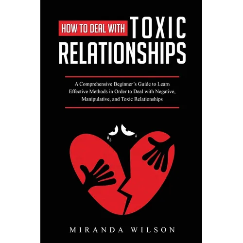 How to Deal with Toxic Relationships: A Comprehensive Beginner's Guide to Learn Effective Methods in Order to Deal with Negative, Manipulative, and To - Paperback