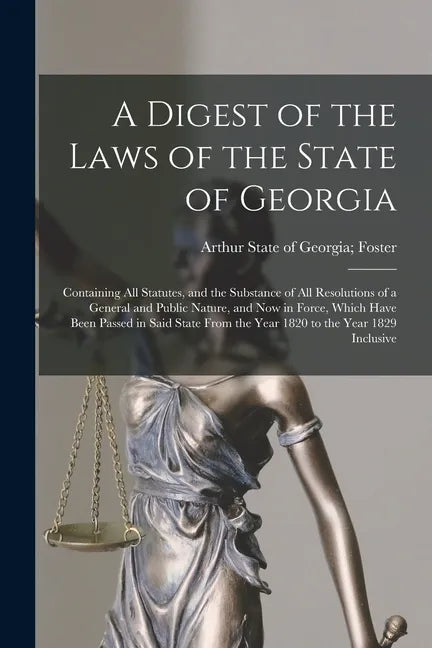 A Digest of the Laws of the State of Georgia: Containing All Statutes, and the Substance of All Resolutions of a General and Public Nature, and Now in - Paperback