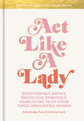 Act Like a Lady: Questionable Advice, Ridiculous Opinions, and Humiliating Tales from Three Undignified Women - Hardcover