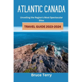 Atlantic Canada Travel Guide 2023-2024: Unveiling the Region's Most Spectacular Sites - Paperback