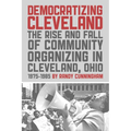 Democratizing Cleveland: The Rise and Fall of Community Organizing in Cleveland, Ohio - Paperback
