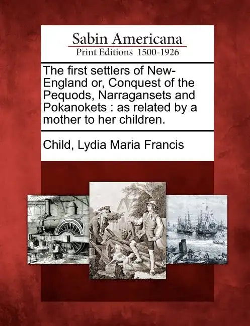 The First Settlers of New-England Or, Conquest of the Pequods, Narragansets and Pokanokets: As Related by a Mother to Her Children. - Paperback