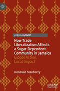 How Trade Liberalization Affects a Sugar Dependent Community in Jamaica: Global Action, Local Impact - Hardcover