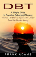 Dbt: A Simple Guide to Cognitive Behavioral Therapy (Practical Dbt Skills to Regain Total Control From Fear Worries Anxiety - Paperback