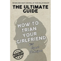 The Ultimate Guide - How To Train Your Girlfriend: Dig deep into the female psyche, using expert techniques from qualified psychologists and world-fam - Paperback