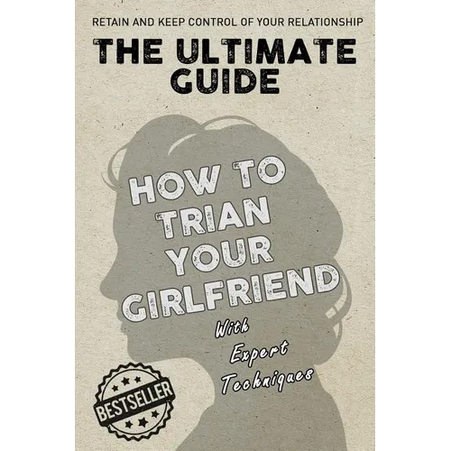 The Ultimate Guide - How To Train Your Girlfriend: Dig deep into the female psyche, using expert techniques from qualified psychologists and world-fam - Paperback