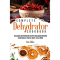 Complete Dehydrator Cookbook: Delicious Dehydrator Recipes Including Making Vegetables, Fruits, Meat, Tea & More - Paperback