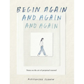 Begin Again, and Again, and Again: Notes on the Art of Perpetual Renewal - Hardcover