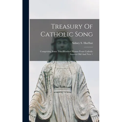 Treasury Of Catholic Song: Comprising Some Two Hundred Hymns From Catholic Sources Old And New / - Hardcover