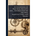 A CyclopÃ]dia of Practical Receipts and ... Information On the Arts, Manufactures, and Trades - Paperback