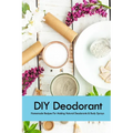 DIY Deodorant: Homemade Recipes For Making Natural Deodorants & Body Sprays: Handmade Deodorant Book - Paperback
