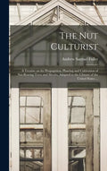The Nut Culturist: a Treatise on the Propagation, Planting and Cultivation of Nut-bearing Trees and Shrubs, Adapted to the Climate of the United State - Hardcover