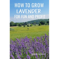 How to Grow Lavender for Fun and Profit: Lessons Learned from Planting Three Hundred Lavender Plants - Paperback