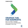 Strategic Fuel for Nonprofits: How to Create a Strategy That Is Focused, Understandable, Embedded, and Living - Paperback