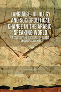 Language, Ideology and Sociopolitical Change in the Arabic-Speaking World: A Study of the Discourse of Arabic Language Academies - Paperback