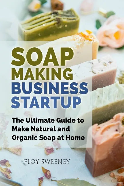 Soap Making Business Startup: The Ultimate Guide to Make Natural and Organic Soap at Home - Paperback