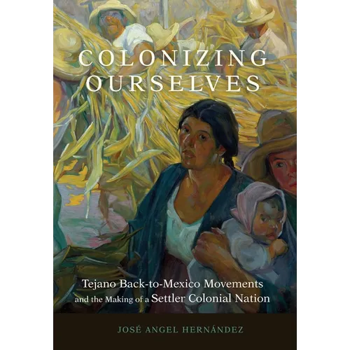 Colonizing Ourselves: Tejano Back-To-Mexico Movements and the Making of a Settler Colonial Nation Volume 5 - Hardcover
