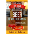 DIY Home Beer Brewing For Beginners: Everything You Need To Know On How To Brew Awesome Beer (Beginner Recipes Inclu - Paperback