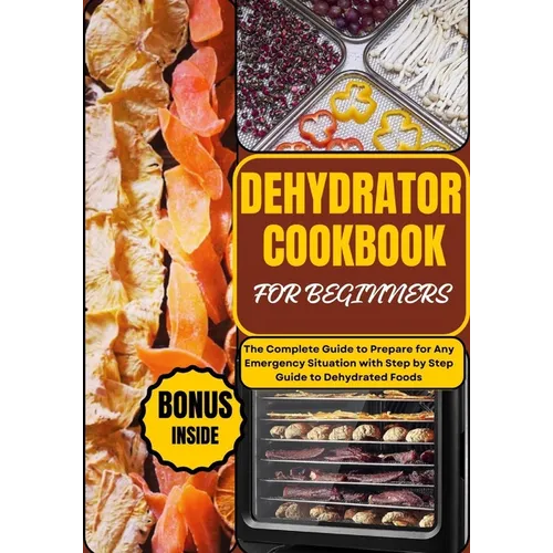 Dehydrator Cookbook for Beginners: The Complete Guide to Prepare for Any Emergency Situation with Step by Step Guide to Dehydrated Foods - Paperback